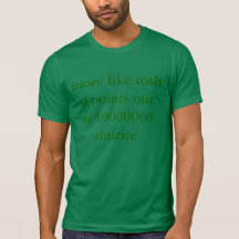 plutôt le tosh 0 précise de l'amirite 10000000 t-shirts