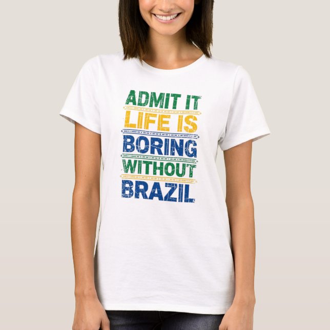 Admit It Life Is Boring Without Brazil T-Shirt (Devant)