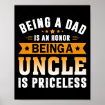 Affiche Being A Dad Is An Honor Being A Uncle Is<br><div class="desc">Being A Dad Is An Honor Being A Uncle Is Priceless Gift. Perfect gift for your dad,  mom,  papa,  men,  women,  friend and family members on Thanksgiving Day,  Christmas Day,  Mothers Day,  Fathers Day,  4th of July,  1776 Independent day,  Veterans Day,  Halloween Day,  Patrick's Day</div>
