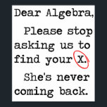 Affiche Dear Algebra Please Stop Asking Us To Find Your X<br><div class="desc">They are due for a strongly worded formal tshirt letter.  Dear,  Algebra,  please stop asking us to find your ex.  She's not coming back.  You big nerd.</div>