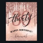 Affiche Happy 30th Birthday Rose Gold Trendy<br><div class="desc">Modern,  trendy 30th birthday party poster. Design features rose gold glitter drips,  faux foil and sparkly glitter background,  number 30 in trendy rose gold lettering,  typography script thirty and a name.</div>