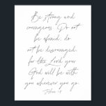 Affiche Joshua 1:9<br><div class="desc">Soyez forts et courageux. N'ayez pas peur,  ne soyez pas découragés,  car le Seigneur,  votre Dieu,  sera avec vous où que vous alliez. -Joshua 1:9</div>