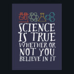 Affiche La science drôle est un vrai Geek et scientifique<br><div class="desc">La Science Est Vraie, Que Vous Y Croissiez Ou Non. Conception scientifique inspirante pour ceux qui croient en la preuve scientifique, l'expérience de laboratoire et la recherche. Marchandises motivationnelles cool pour les professeurs de sciences, les scientifiques et les étudiants. Parfait pour geek scientifique, nerd, enseignant et étudiant qui aime la...</div>