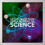 Affiche LET US PAUSE NOW FOR A MOMENT OF SCIENCE Art<br><div class="desc">A cool,  trendy science-inspired design for all scientists,  science teachers,  science students,  in short,  any science geek in your life (and that includes you)! Designed by Science Geekness© at http://www.zazzle.com/sciencegeekness*</div>