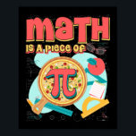 Affiche Pi day 3.14 Math Is A Piece Of Pizza<br><div class="desc">This cool math Pi Day 3.14 Tshirt makes a joke tee for engineers,  students,  physicians and math teachers,  Dad,  Mom,  Geeks,  Nerdy Teens,  Boys,  Ladies,  Youth,  Girls,  husbands,  wives,  teacher,  students,  friend,  or anyone who loves math humor</div>
