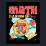 Affiche Pi day 3.14 Math Is A Piece Of Pizza<br><div class="desc">This cool math Pi Day 3.14 Tshirt makes a joke tee for engineers,  students,  physicians and math teachers,  Dad,  Mom,  Geeks,  Nerdy Teens,  Boys,  Ladies,  Youth,  Girls,  husbands,  wives,  teacher,  students,  friend,  or anyone who loves math humor</div>