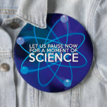 BADGE ROND 15,2 CM ARRÊTONS-NOUS UN INSTANT POUR UN MOMENT DE SCIENCE<br><div class="desc">Un cadeau tendance et cool inspiré des sciences,  conçu comme un cadeau pour tous les scientifiques,  professeurs de sciences,  étudiants en sciences,  bref,  pour tout geek des sciences dans votre vie (et cela vous inclut !) Conçu par Science Geekness© sur http://www.zazzle.com/sciencegeekness*</div>
