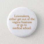 Badge Rond 5 Cm Funny Texas Abortion Laws Pro Choice Women Quote<br><div class="desc">Lawmakers,  either get out of the vagina business or go to medical school. A funny pro choice quote from Wendy Davis about keeping abortion legal and accessible in Texas. Women's healthcare is a basic human right. Prochoice humor for an OBGYN or gynecologist who supports women's rights.</div>