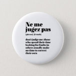 Badge Rond 5 Cm Inspirational French Quote Don't Judge Me<br><div class="desc">Ne me juges pas. Don't judge me. Inspirational and motivational French quote design for those who love the beautiful and romantic French language. Cool dictionary definition style merchandise mixed with witty sarcasm and light humor. Who says you can't be funny, chic and cool while inspiring others with this insightful words...</div>
