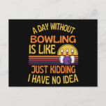 Carte Postale A Day Without Bowling Funny Bowling Lover<br><div class="desc">This Bowling gift is made for all those who love bowling and makes a great Christmas,  Birthday or anniversary gift to all those who love bowling! Reads A Day Without Bowling Is Like Just Kidding i Have No Idea!</div>