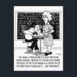Carte Postale Classe Math Cartoon 9478<br><div class="desc">Un étudiant dit à un enseignant : "Dites encore : un train allant 50 Miles per Hour feuille Chicago se dirigeant vers un trou noir où les règles du mouvement changent en fonction de la distance d'une singularité ...  et alors quoi ?"</div>