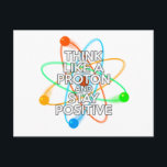 CARTE POSTALE THINK LIKE A PROTON ET STAY POSITIVE<br><div class="desc">Staying positive is never easy unless you think like a proton and then you'll always stay positive. Now share the good news. A cool,  trendy and fun science-inspirred design. Designed by Science Geekness at http://www.zazzle.com/sciencegeekness*</div>