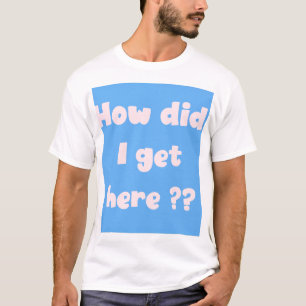 Comment suis-je arrivé ici ? t-shirt