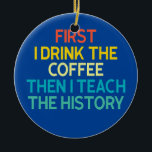 Décoration En Céramique First I Drink The Coffee Then I Teach The History<br><div class="desc">First I Drink The Coffee Then I Teach The History Gift. Perfect gift for your dad,  mom,  papa,  men,  women,  friend and family members on Thanksgiving Day,  Christmas Day,  Mothers Day,  Fathers Day,  4th of July,  1776 Independent day,  Veterans Day,  Halloween Day,  Patrick's Day</div>