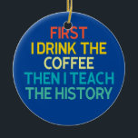 Décoration En Céramique First I Drink The Coffee Then I Teach The History<br><div class="desc">First I Drink The Coffee Then I Teach The History Gift. Perfect gift for your dad,  mom,  papa,  men,  women,  friend and family members on Thanksgiving Day,  Christmas Day,  Mothers Day,  Fathers Day,  4th of July,  1776 Independent day,  Veterans Day,  Halloween Day,  Patrick's Day</div>