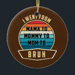 Décoration En Céramique Womens I Went From Mama To Mommy To Mom To Bruh<br><div class="desc">Womens I Went From Mama To Mommy To Mom To Bruh Humor Mothers Gift. Perfect gift for your dad,  mom,  papa,  men,  women,  friend and family members on Thanksgiving Day,  Christmas Day,  Mothers Day,  Fathers Day,  4th of July,  1776 Independent day,  Veterans Day,  Halloween Day,  Patrick's Day</div>