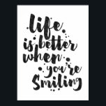 Life Is Better When Smiling - Inspirational Poster<br><div class="desc">Inspirational poster displaying the phrase "Life is better when you're Smiling" in black brush script with an organic ink texture to achieve an authentic, hand lettered look. Designed to look great on all portrait oriented poster sizes. Please do check if the image needs to be repositioned or resized after changing...</div>