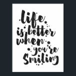 Life Is Better When Smiling - Inspirational Poster<br><div class="desc">Inspirational poster displaying the phrase "Life is better when you're Smiling" in black brush script with an organic ink texture to achieve an authentic, hand lettered look. Designed to look great on all portrait oriented poster sizes. Please do check if the image needs to be repositioned or resized after changing...</div>