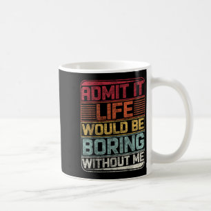 Mug Admit It Life Would Be Boring Without Me Funny Say