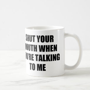 MUG FERMEZ VOTRE BOUCHE QUAND VOUS ME PARLEZ