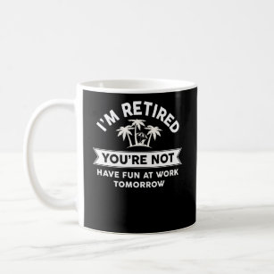 Mug I'm Retired You're Not Have Fun At Work Tomorrow