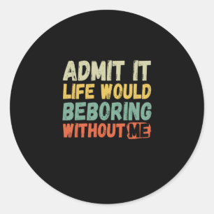 Sticker Rond Admit It Life Would Be Boring Without Me Funny Say