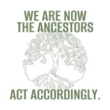 WE ARE NOW THE ANCESTORS, ACT ACCORDINGLY
