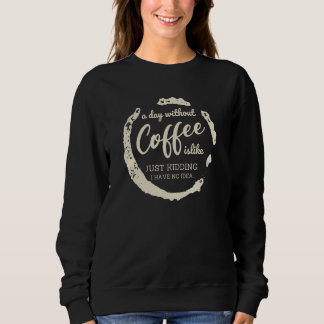 Sweatshirt A day without Coffee is Like Just-Kidding i have N
