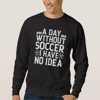 Sweatshirt A Day Without Soccer I Have No Idea  Soccer Player
