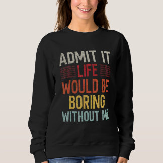 Sweatshirt Admit It Life Would Be Boring Without Me Funny Say