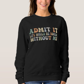 Sweatshirt Admit It Life Would Be Boring Without Me Groovy Re