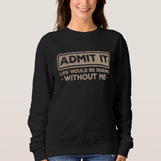 Sweatshirt Admit It Life Would Be Boring Without Me Sarcasm  