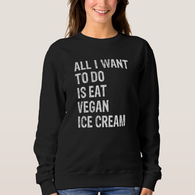 Sweatshirt All I Want To Do Is Eat Vegan Ice Cream   (Devant)