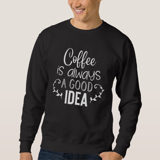 Sweatshirt Coffee Is Always A Good Idea (Devant)