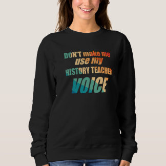 Sweatshirt Don't Make Me Use My History Teacher Voice
