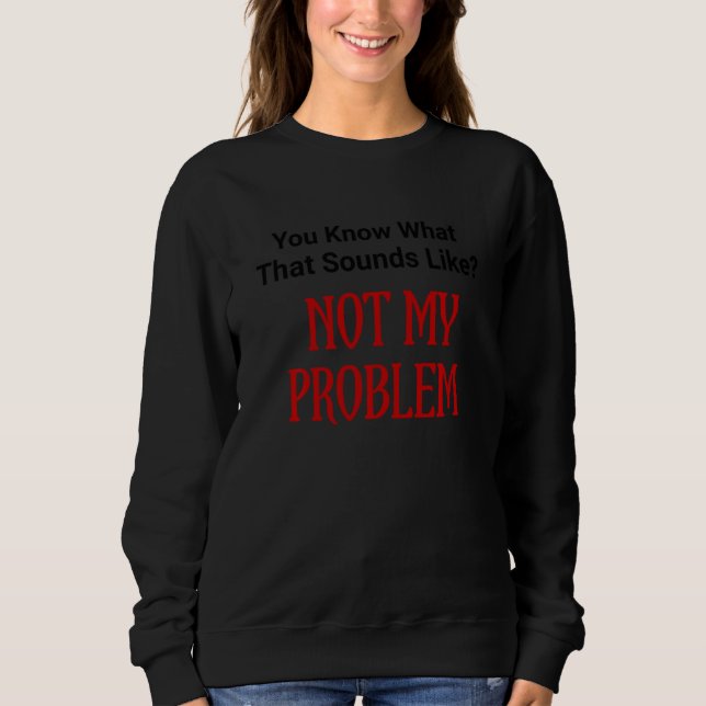 Sweatshirt Drôle Tu Sais Ce Que Ça Semble Pas Mon Problème (Devant)