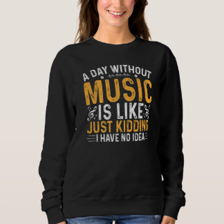 Sweatshirt Funny A Day Without Music Is Like Just Kidding For