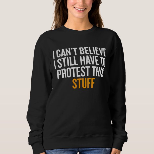 Sweatshirt I Can t Believe I Still Have to Protest This Stuff (Devant)