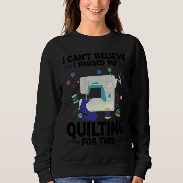 Sweatshirt I can't believe I paused my quilting for this quil (Devant)