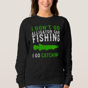 Sweatshirt I Dont Go Fishing Alligator Gar Alligator Gar Fis
