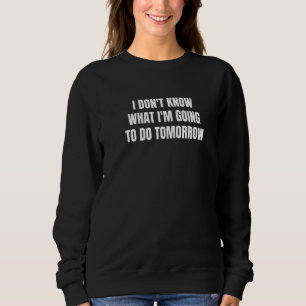 Sweatshirt I don't know what i'm going to do tomorrow