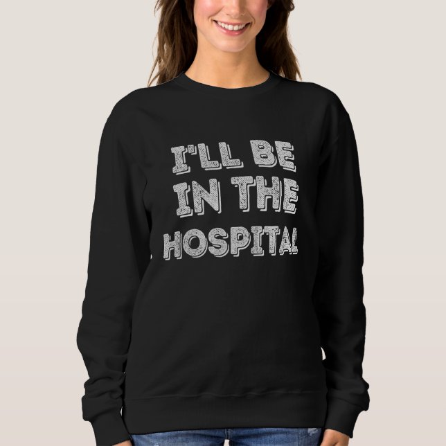Sweatshirt I ll Be In The Hospital Healthcare (Devant)