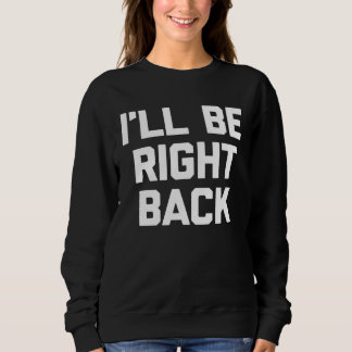 Sweatshirt I ll Be Right Back Saying Sarcastic Cute Cool
