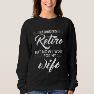 Sweatshirt I Tried to retire but now i Work for my wife retir