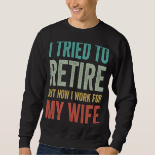 Sweatshirt I Tried to retire but now i Work for my wife retir