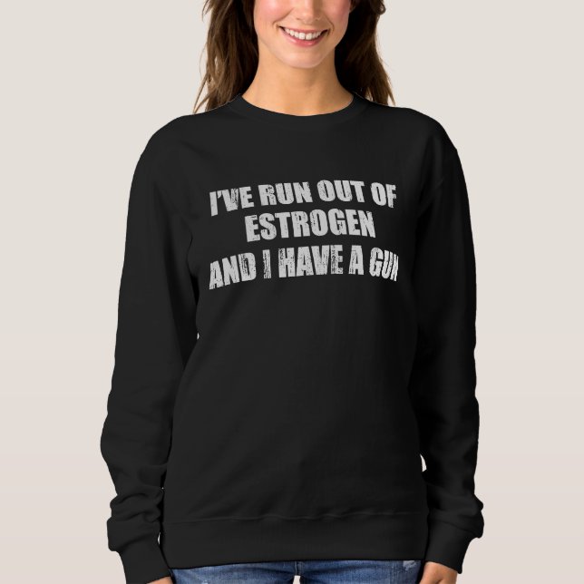 Sweatshirt Iu2019ve run out of estrogen and I have a gun (Devant)
