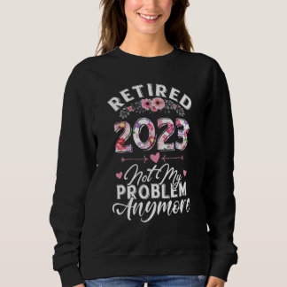 Sweatshirt Retired 2023 Not My Problem Anymore Funny Retireme