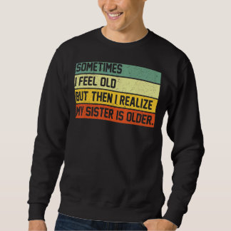 Sweatshirt Sometimes I Feel Old But Then I Realize My Sister