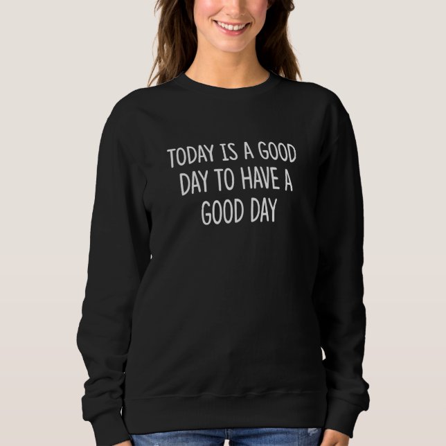 Sweatshirt Today Is A Good Day To Have A Good Day (Devant)