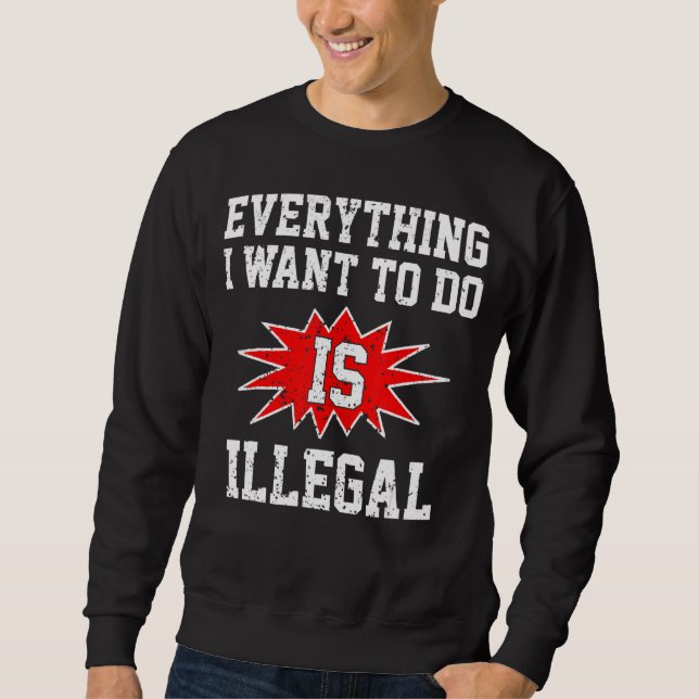 Sweatshirt Tout Ce Que Je Veux Faire Est Illégal (Devant)